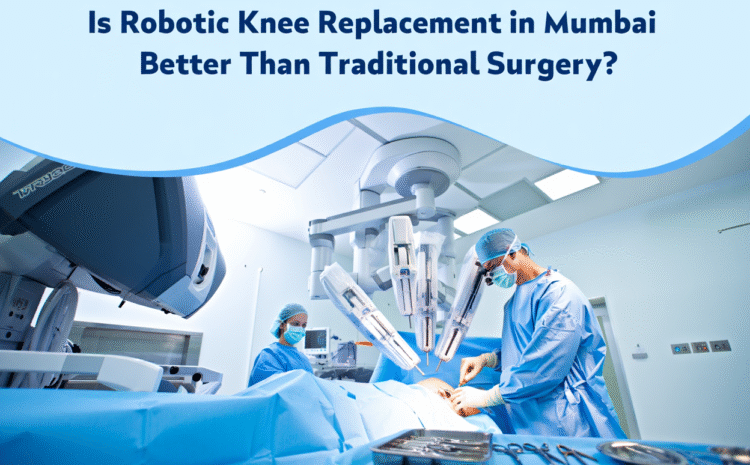 Is Robotic Knee Replacement in Mumbai Better Than Traditional Surgery?