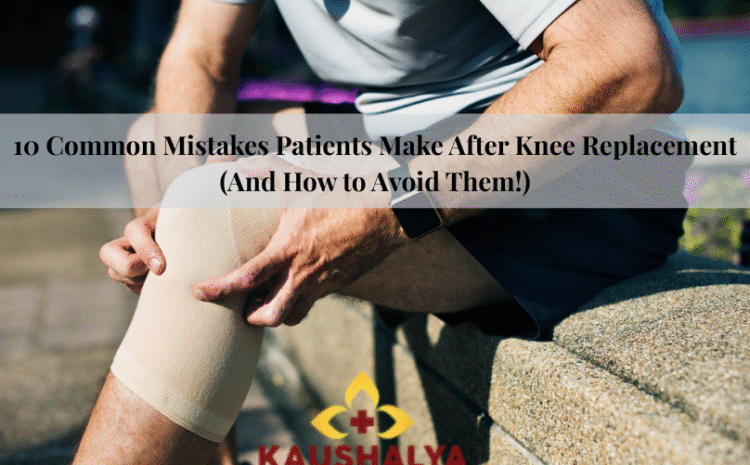  10 Common Mistakes Patients Make After Knee Replacement (And How to Avoid Them!)