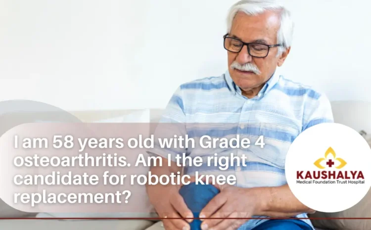  I am 58 years old with Grade 4 osteoarthritis. Am I the right candidate for robotic knee replacement?