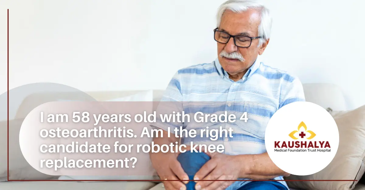 I am 58 years old with Grade 4 osteoarthritis. Am I the right candidate for robotic knee replacement?
